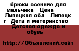 брюки осенние для мальчика › Цена ­ 300 - Липецкая обл., Липецк г. Дети и материнство » Детская одежда и обувь   